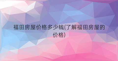 福田房屋价格多少钱(了解福田房屋的价格)