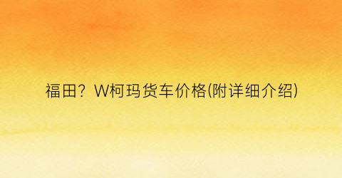 福田？W柯玛货车价格(附详细介绍)