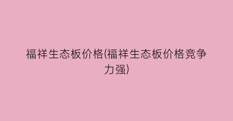 “福祥生态板价格(福祥生态板价格竞争力强)