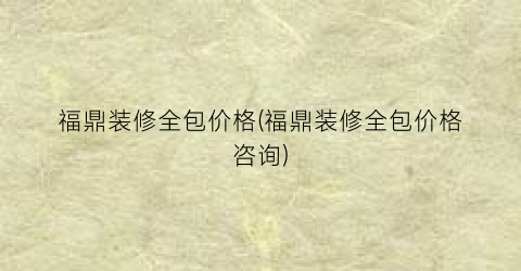 福鼎装修全包价格(福鼎装修全包价格咨询)
