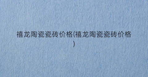 禧龙陶瓷瓷砖价格(禧龙陶瓷瓷砖价格)