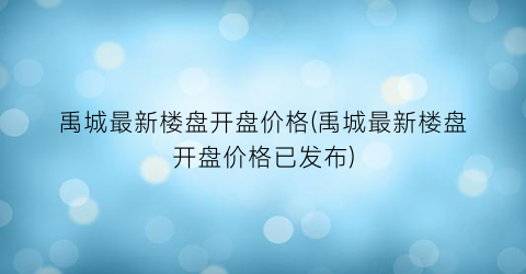 禹城最新楼盘开盘价格(禹城最新楼盘开盘价格已发布)