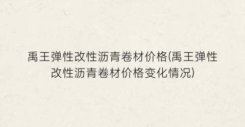 禹王弹性改性沥青卷材价格(禹王弹性改性沥青卷材价格变化情况)