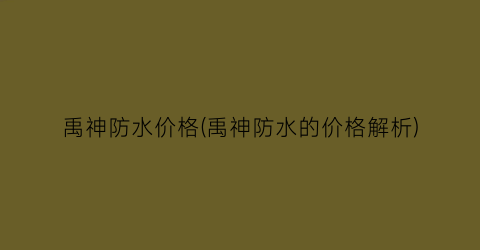 禹神防水价格(禹神防水的价格解析)