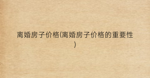 离婚房子价格(离婚房子价格的重要性)