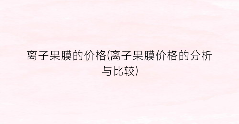 离子果膜的价格(离子果膜价格的分析与比较)