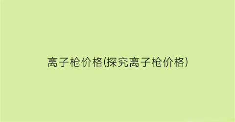 离子枪价格(探究离子枪价格)