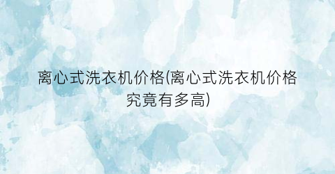 离心式洗衣机价格(离心式洗衣机价格究竟有多高)