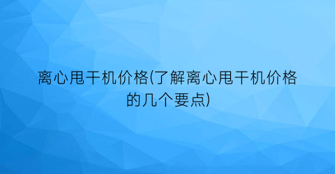 离心甩干机价格(了解离心甩干机价格的几个要点)