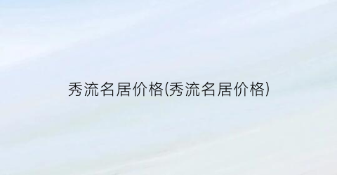 秀流名居价格(秀流名居价格)