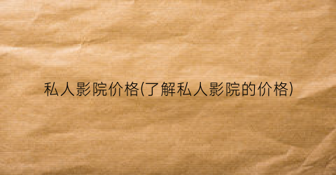 私人影院价格(了解私人影院的价格)
