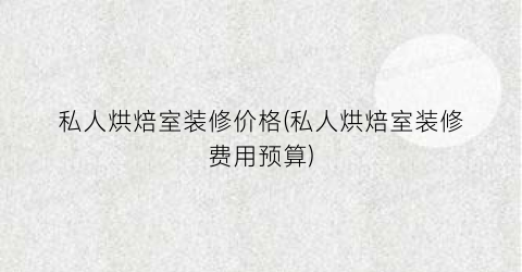 “私人烘焙室装修价格(私人烘焙室装修费用预算)