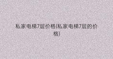 私家电梯7层价格(私家电梯7层的价格)