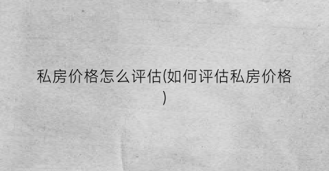 私房价格怎么评估(如何评估私房价格)