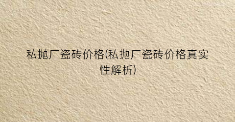 私抛厂瓷砖价格(私抛厂瓷砖价格真实性解析)