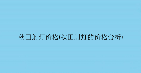 秋田射灯价格(秋田射灯的价格分析)