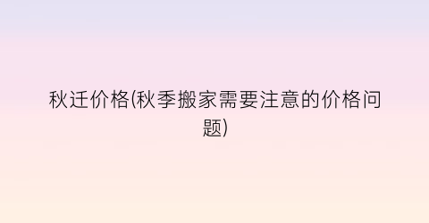 秋迁价格(秋季搬家需要注意的价格问题)
