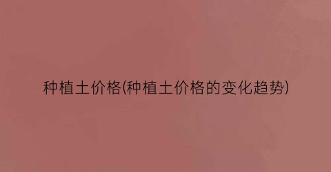 种植土价格(种植土价格的变化趋势)