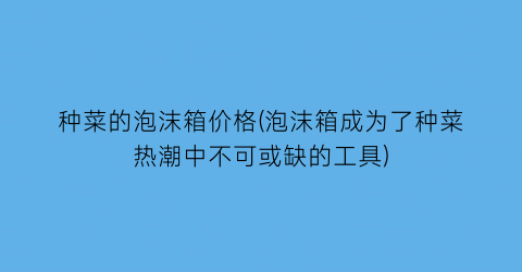 种菜的泡沫箱价格(泡沫箱成为了种菜热潮中不可或缺的工具)