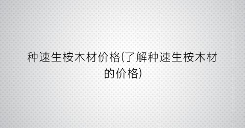 种速生桉木材价格(了解种速生桉木材的价格)