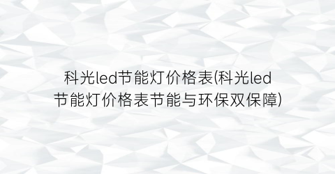 科光led节能灯价格表(科光led节能灯价格表节能与环保双保障)