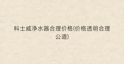 科士威净水器合理价格(价格透明合理公道)