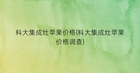 科大集成灶苹果价格(科大集成灶苹果价格调查)