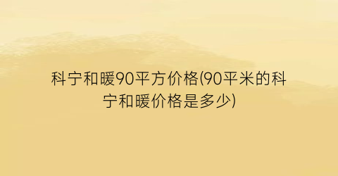 科宁和暖90平方价格(90平米的科宁和暖价格是多少)