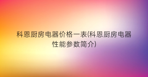 科恩厨房电器价格一表(科恩厨房电器性能参数简介)