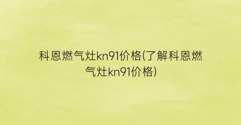 科恩燃气灶kn91价格(了解科恩燃气灶kn91价格)