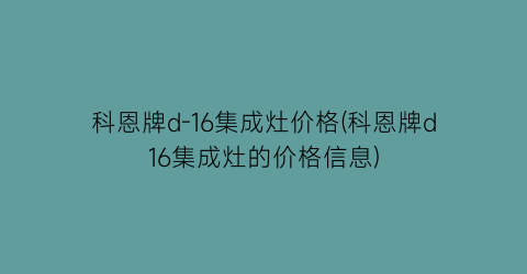 科恩牌d-16集成灶价格(科恩牌d16集成灶的价格信息)