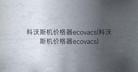 科沃斯机价格器ecovacs(科沃斯机价格器ecovacs)