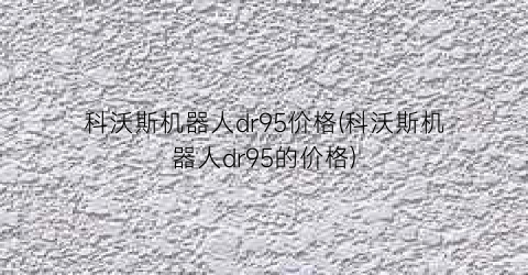 科沃斯机器人dr95价格(科沃斯机器人dr95的价格)