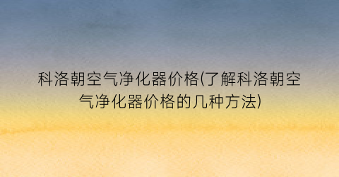 科洛朝空气净化器价格(了解科洛朝空气净化器价格的几种方法)