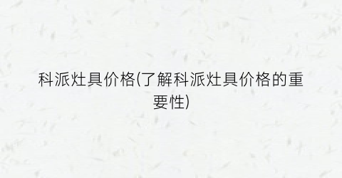 科派灶具价格(了解科派灶具价格的重要性)