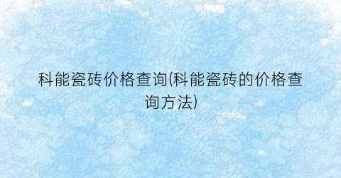 科能瓷砖价格查询(科能瓷砖的价格查询方法)