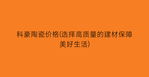 “科豪陶瓷价格(选择高质量的建材保障美好生活)