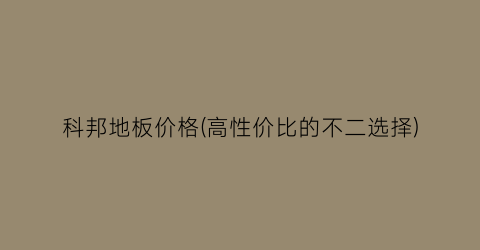 科邦地板价格(高性价比的不二选择)