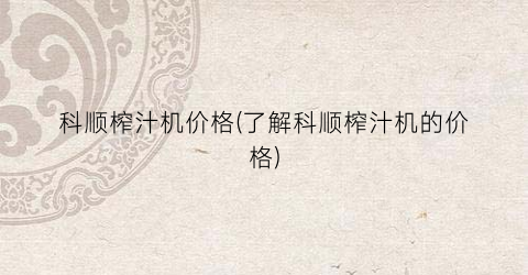 科顺榨汁机价格(了解科顺榨汁机的价格)