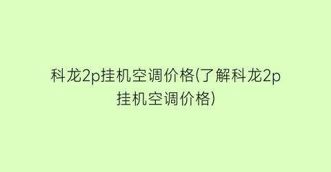 科龙2p挂机空调价格(了解科龙2p挂机空调价格)
