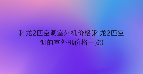 科龙2匹空调室外机价格(科龙2匹空调的室外机价格一览)