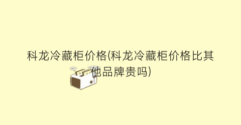 “科龙冷藏柜价格(科龙冷藏柜价格比其他品牌贵吗)