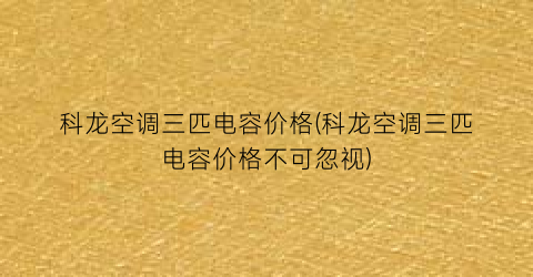 “科龙空调三匹电容价格(科龙空调三匹电容价格不可忽视)