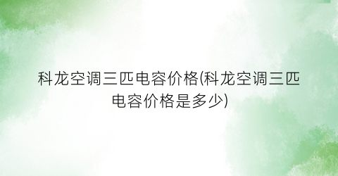科龙空调三匹电容价格(科龙空调三匹电容价格是多少)
