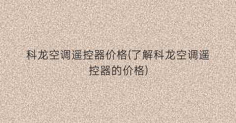 科龙空调遥控器价格(了解科龙空调遥控器的价格)
