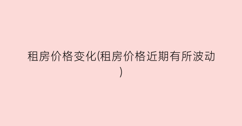 租房价格变化(租房价格近期有所波动)