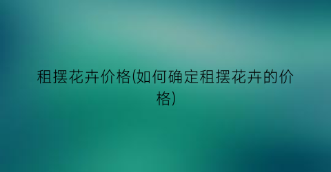 租摆花卉价格(如何确定租摆花卉的价格)