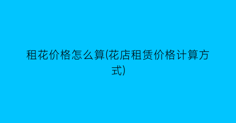 租花价格怎么算(花店租赁价格计算方式)