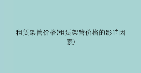 租赁架管价格(租赁架管价格的影响因素)