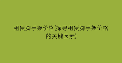 租赁脚手架价格(探寻租赁脚手架价格的关键因素)